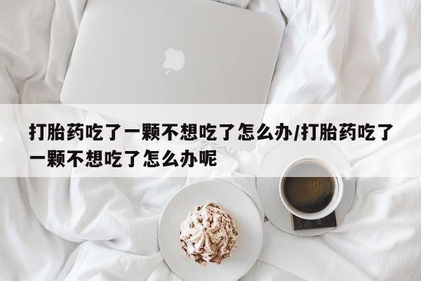 怀孕可以自己买药流吗打胎药吃了一颗不想吃了怎么办/打胎药吃了一颗不想吃了怎么办呢