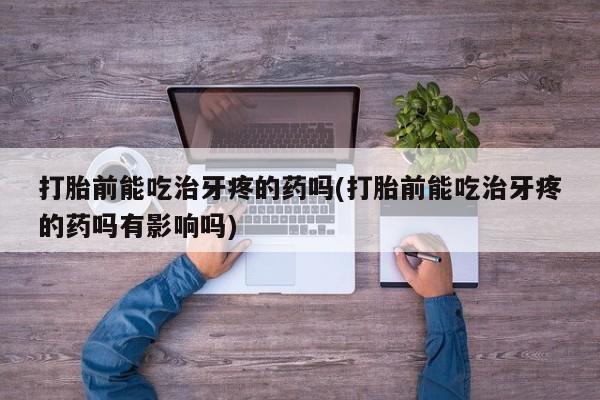 怀孕可以自己买药流吗打胎前能吃治牙疼的药吗(打胎前能吃治牙疼的药吗有影响吗)