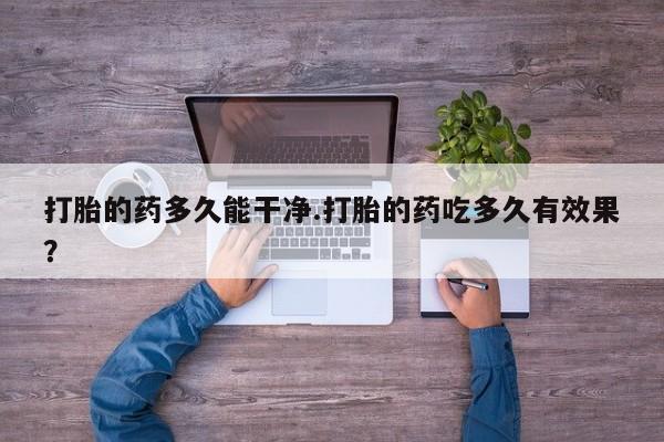 怀孕可以自己买药流吗打胎的药多久能干净.打胎的药吃多久有效果？