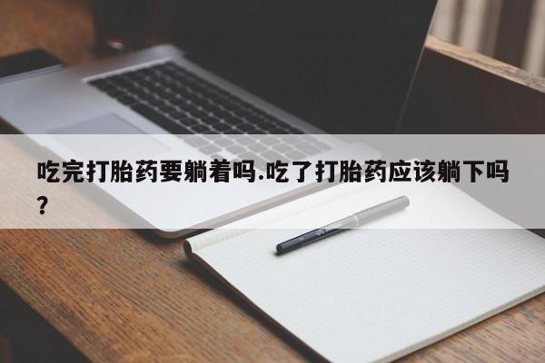 怀孕可以自己买药流吗吃完打胎药要躺着吗.吃了打胎药应该躺下吗？
