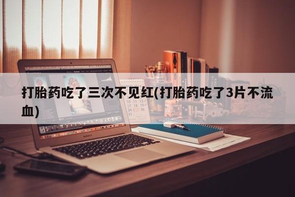 怀孕可以自己买药流吗打胎药吃了三次不见红(打胎药吃了3片不流血)