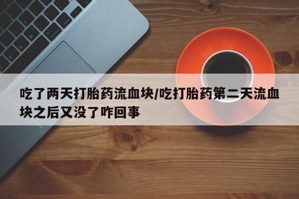 怀孕可以自己买药流吗吃了两天打胎药流血块/吃打胎药第二天流血块之后又没了咋回事