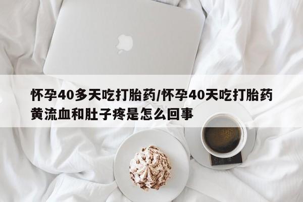 怀孕可以自己买药流吗怀孕40多天吃打胎药/怀孕40天吃打胎药黄流血和肚子疼是怎么回事