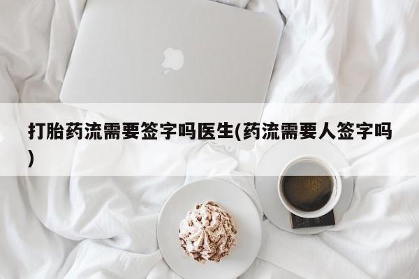 怀孕可以自己买药流吗打胎药流需要签字吗医生(药流需要人签字吗)