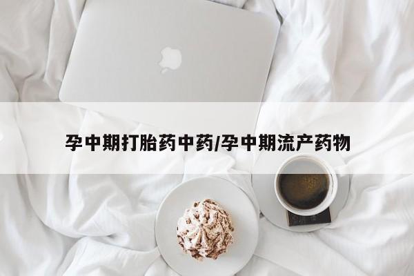 怀孕可以自己买药流吗孕中期打胎药中药/孕中期流产药物