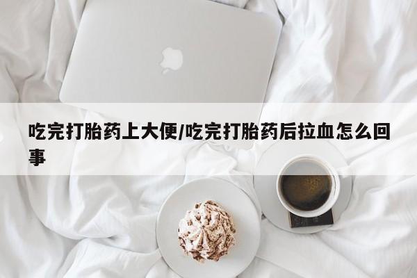 怀孕可以自己买药流吗吃完打胎药上大便/吃完打胎药后拉血怎么回事