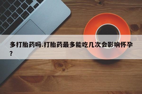怀孕可以自己买药流吗多打胎药吗.打胎药最多能吃几次会影响怀孕？