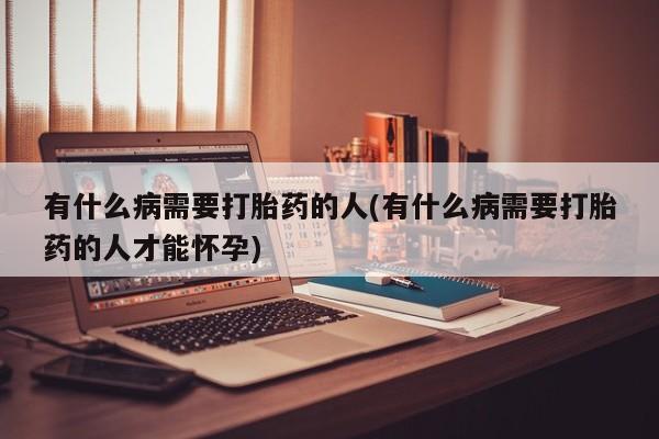 怀孕可以自己买药流吗有什么病需要打胎药的人(有什么病需要打胎药的人才能怀孕)