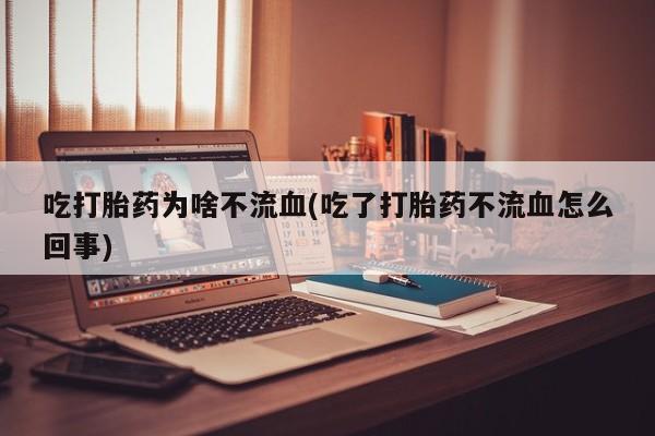 怀孕可以自己买药流吗吃打胎药为啥不流血(吃了打胎药不流血怎么回事)