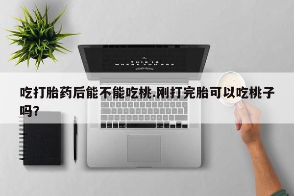 怀孕可以自己买药流吗吃打胎药后能不能吃桃.刚打完胎可以吃桃子吗？
