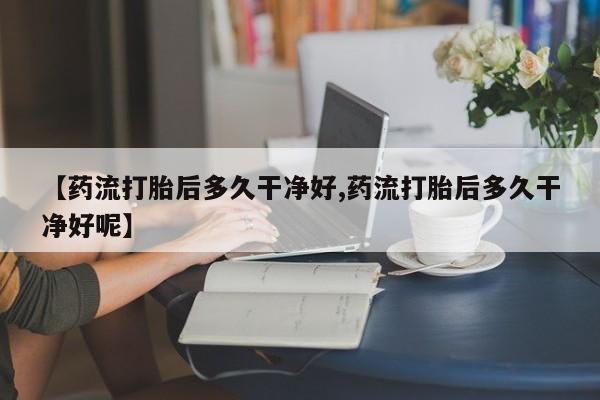 怀孕可以自己买药流吗【药流打胎后多久干净好,药流打胎后多久干净好呢】