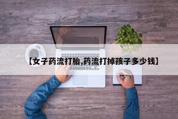 怀孕可以自己买药流吗【女子药流打胎,药流打掉孩子多少钱】