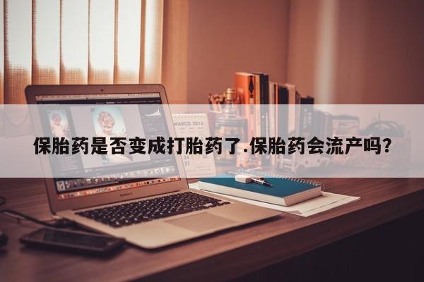 怀孕可以自己买药流吗保胎药是否变成打胎药了.保胎药会流产吗?