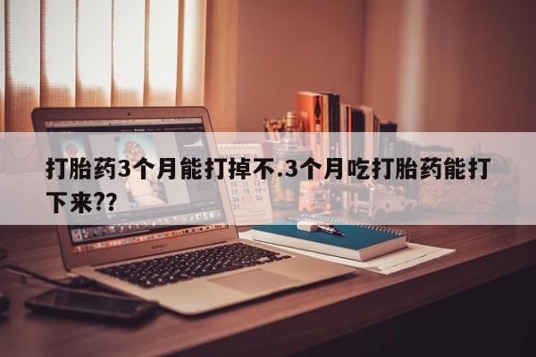 怀孕可以自己买药流吗打胎药3个月能打掉不.3个月吃打胎药能打下来?？