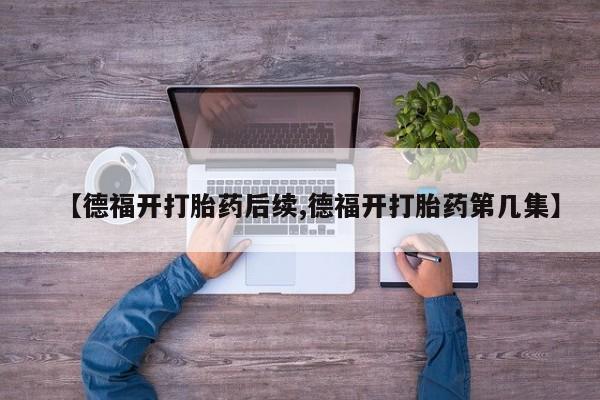 怀孕可以自己买药流吗【德福开打胎药后续,德福开打胎药第几集】