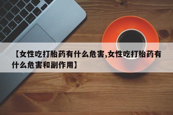怀孕可以自己买药流吗【女性吃打胎药有什么危害,女性吃打胎药有什么危害和副作用】