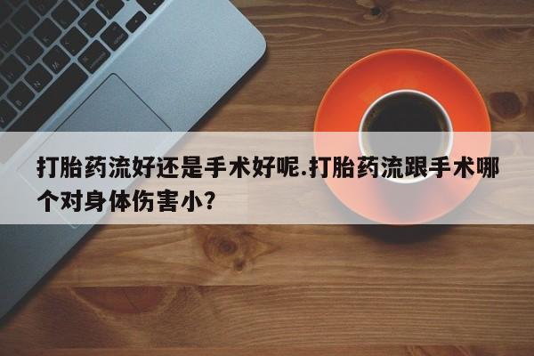 怀孕可以自己买药流吗打胎药流好还是手术好呢.打胎药流跟手术哪个对身体伤害小？