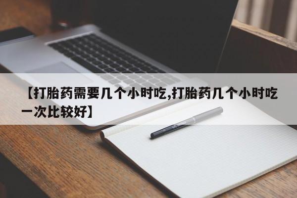 怀孕可以自己买药流吗【打胎药需要几个小时吃,打胎药几个小时吃一次比较好】