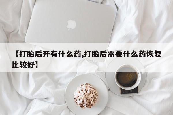 怀孕可以自己买药流吗【打胎后开有什么药,打胎后需要什么药恢复比较好】