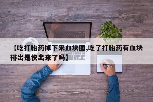 怀孕可以自己买药流吗【吃打胎药掉下来血块图,吃了打胎药有血块排出是快出来了吗】