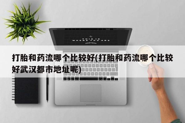 怀孕可以自己买药流吗打胎和药流哪个比较好(打胎和药流哪个比较好武汉都市地址呢)