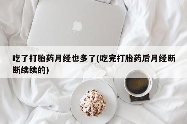 怀孕可以自己买药流吗吃了打胎药月经也多了(吃完打胎药后月经断断续续的)