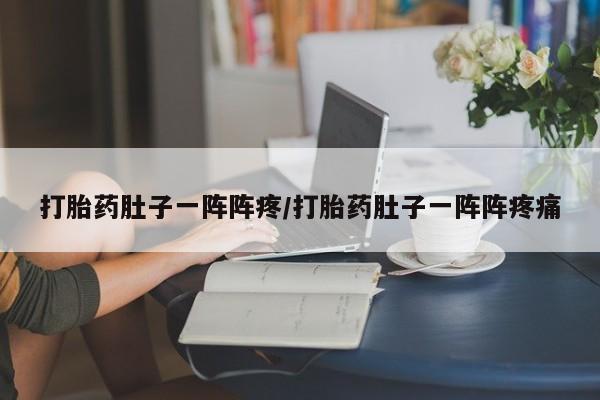 怀孕可以自己买药流吗打胎药肚子一阵阵疼/打胎药肚子一阵阵疼痛