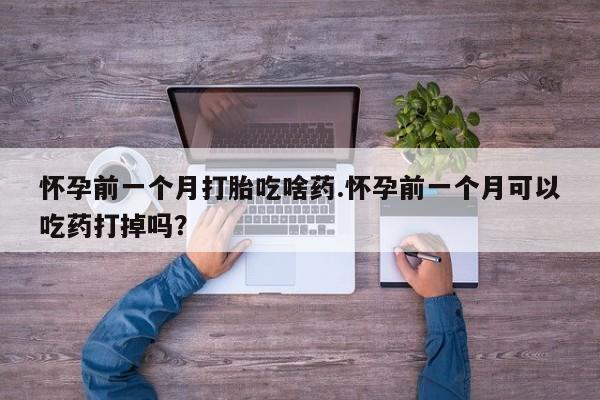怀孕可以自己买药流吗怀孕前一个月打胎吃啥药.怀孕前一个月可以吃药打掉吗？