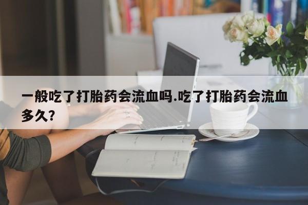 怀孕可以自己买药流吗一般吃了打胎药会流血吗.吃了打胎药会流血多久？