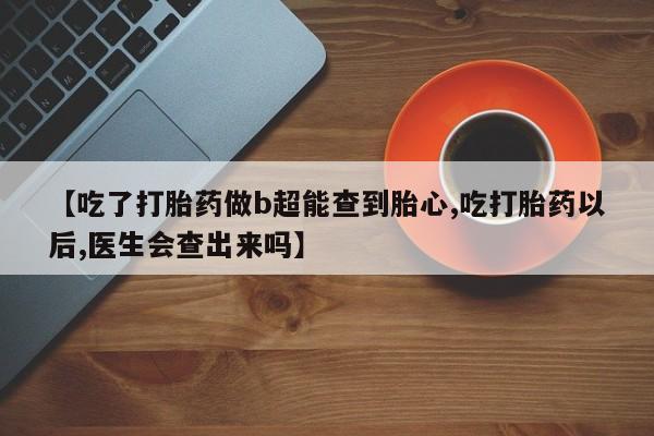 怀孕可以自己买药流吗【吃了打胎药做b超能查到胎心,吃打胎药以后,医生会查出来吗】