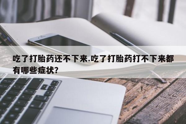 怀孕可以自己买药流吗吃了打胎药还不下来.吃了打胎药打不下来都有哪些症状？