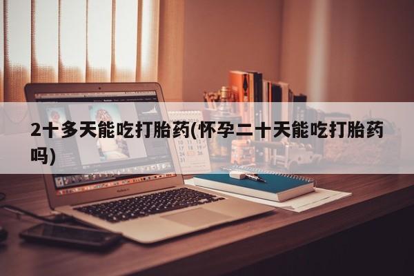 怀孕可以自己买药流吗2十多天能吃打胎药(怀孕二十天能吃打胎药吗)