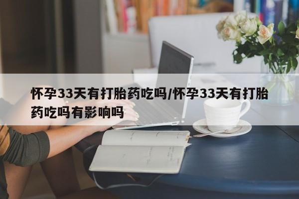 怀孕可以自己买药流吗怀孕33天有打胎药吃吗/怀孕33天有打胎药吃吗有影响吗
