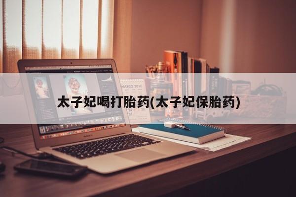怀孕可以自己买药流吗太子妃喝打胎药(太子妃保胎药)