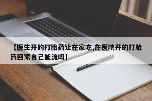 怀孕可以自己买药流吗【医生开的打胎药让在家吃,在医院开的打胎药回家自己能流吗】