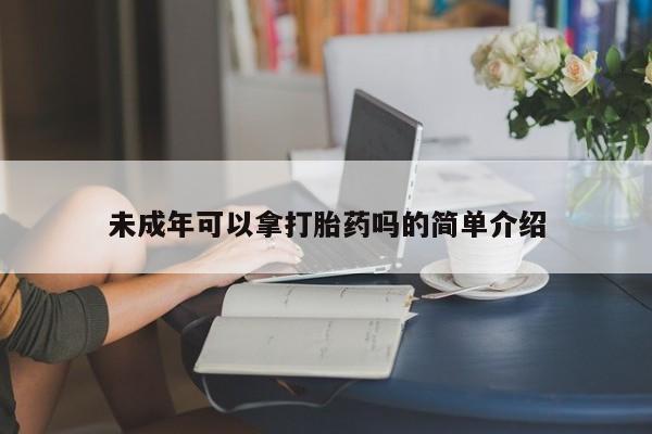 怀孕可以自己买药流吗未成年可以拿打胎药吗的简单介绍