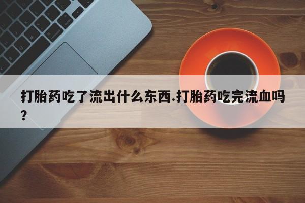 怀孕可以自己买药流吗打胎药吃了流出什么东西.打胎药吃完流血吗？
