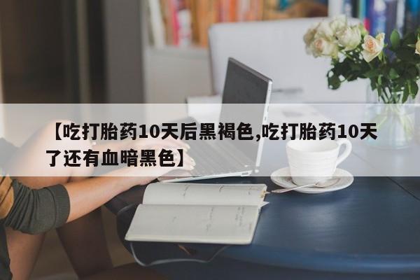 怀孕可以自己买药流吗【吃打胎药10天后黑褐色,吃打胎药10天了还有血暗黑色】