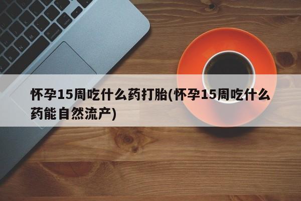 怀孕可以自己买药流吗怀孕15周吃什么药打胎(怀孕15周吃什么药能自然流产)