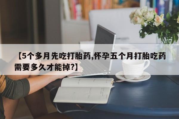 怀孕可以自己买药流吗【5个多月先吃打胎药,怀孕五个月打胎吃药需要多久才能掉?】