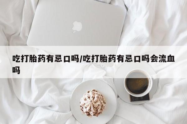 怀孕可以自己买药流吗吃打胎药有忌口吗/吃打胎药有忌口吗会流血吗