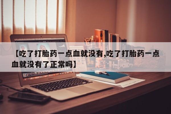 怀孕可以自己买药流吗【吃了打胎药一点血就没有,吃了打胎药一点血就没有了正常吗】