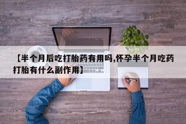 怀孕可以自己买药流吗【半个月后吃打胎药有用吗,怀孕半个月吃药打胎有什么副作用】