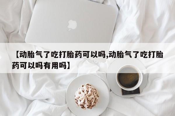 怀孕可以自己买药流吗【动胎气了吃打胎药可以吗,动胎气了吃打胎药可以吗有用吗】