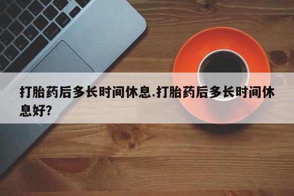 怀孕可以自己买药流吗打胎药后多长时间休息.打胎药后多长时间休息好？