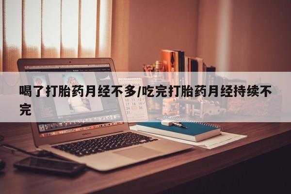 怀孕可以自己买药流吗喝了打胎药月经不多/吃完打胎药月经持续不完