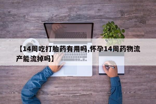 怀孕可以自己买药流吗【14周吃打胎药有用吗,怀孕14周药物流产能流掉吗】