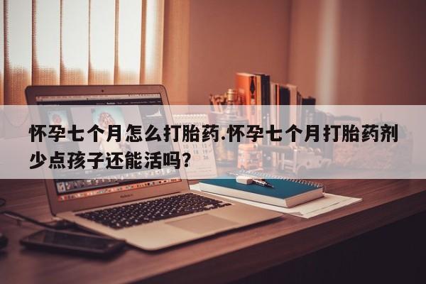 怀孕可以自己买药流吗怀孕七个月怎么打胎药.怀孕七个月打胎药剂少点孩子还能活吗？