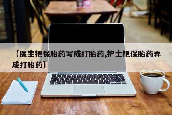 怀孕可以自己买药流吗【医生把保胎药写成打胎药,护士把保胎药弄成打胎药】