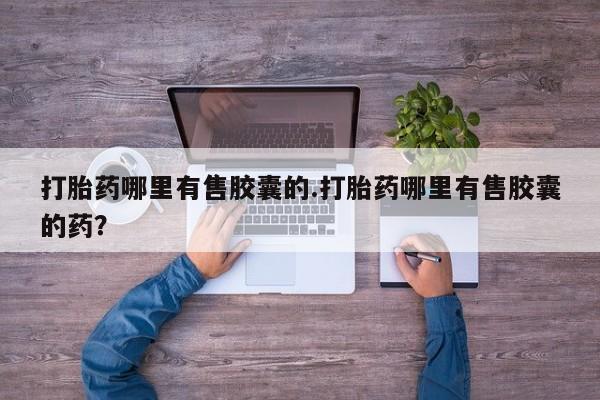 怀孕可以自己买药流吗打胎药哪里有售胶囊的.打胎药哪里有售胶囊的药？